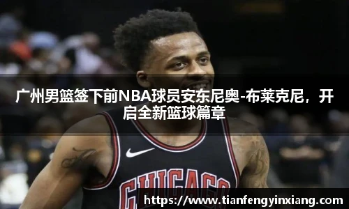 广州男篮签下前NBA球员安东尼奥-布莱克尼，开启全新篮球篇章