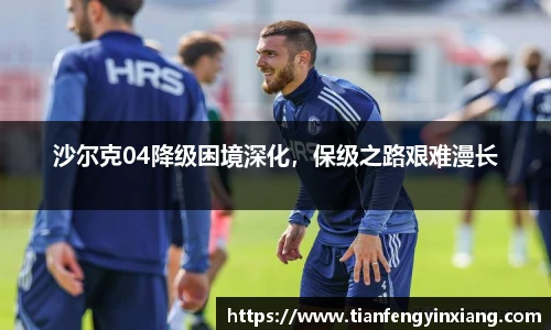 沙尔克04降级困境深化，保级之路艰难漫长