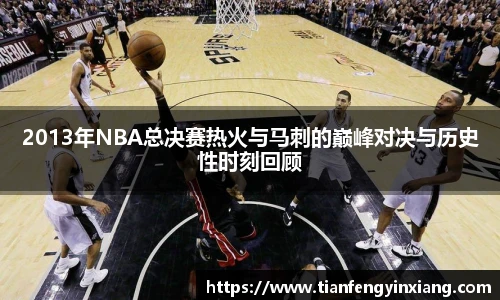 2013年NBA总决赛热火与马刺的巅峰对决与历史性时刻回顾