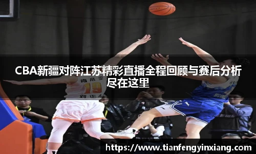 CBA新疆对阵江苏精彩直播全程回顾与赛后分析尽在这里