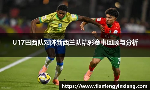 U17巴西队对阵新西兰队精彩赛事回顾与分析