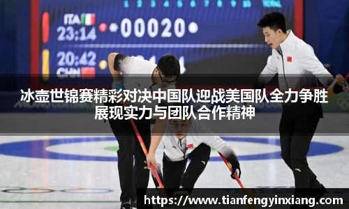 冰壶世锦赛精彩对决中国队迎战美国队全力争胜展现实力与团队合作精神