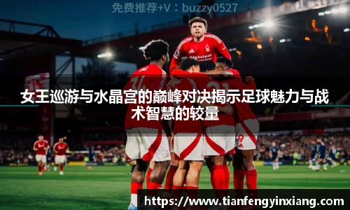 女王巡游与水晶宫的巅峰对决揭示足球魅力与战术智慧的较量